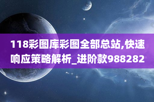 118彩图库彩图全部总站,快速响应策略解析_进阶款988282