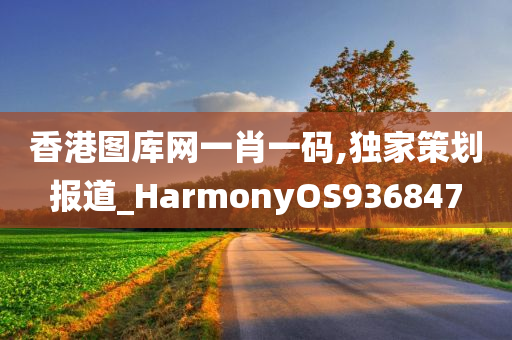 香港图库网一肖一码,独家策划报道_HarmonyOS936847