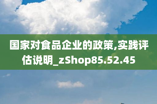 国家对食品企业的政策,实践评估说明_zShop85.52.45