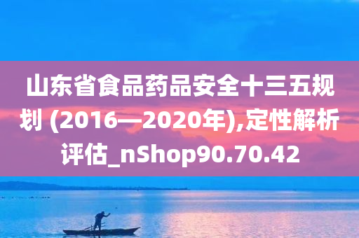 山东省食品药品安全十三五规划 (2016—2020年),定性解析评估_nShop90.70.42