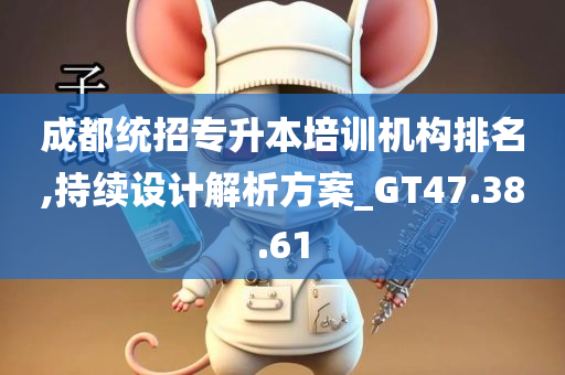 成都统招专升本培训机构排名,持续设计解析方案_GT47.38.61