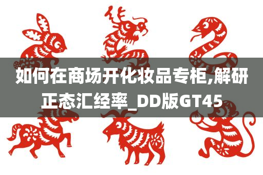 如何在商场开化妆品专柜,解研正态汇经率_DD版GT45