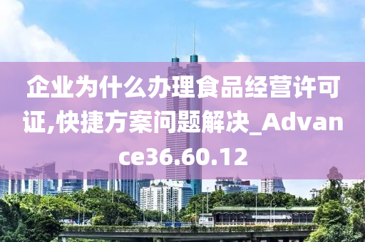 企业为什么办理食品经营许可证,快捷方案问题解决_Advance36.60.12