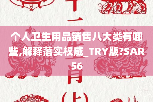 个人卫生用品销售八大类有哪些,解释落实权威_TRY版?SAR56