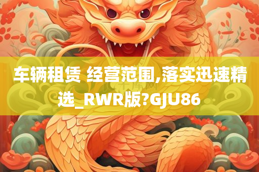 车辆租赁 经营范围,落实迅速精选_RWR版?GJU86