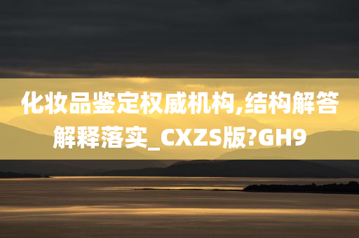 化妆品鉴定权威机构,结构解答解释落实_CXZS版?GH9