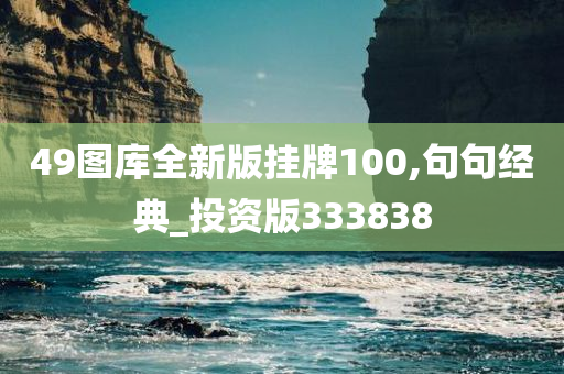 49图库全新版挂牌100,句句经典_投资版333838