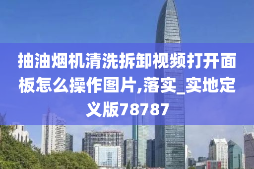 抽油烟机清洗拆卸视频打开面板怎么操作图片,落实_实地定义版78787