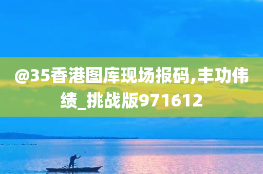 @35香港图库现场报码,丰功伟绩_挑战版971612