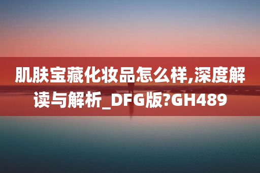 肌肤宝藏化妆品怎么样,深度解读与解析_DFG版?GH489