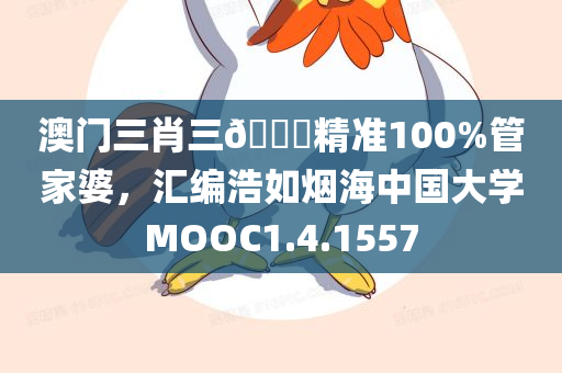 澳门三肖三🐎精准100%管家婆，汇编浩如烟海中国大学MOOC1.4.1557