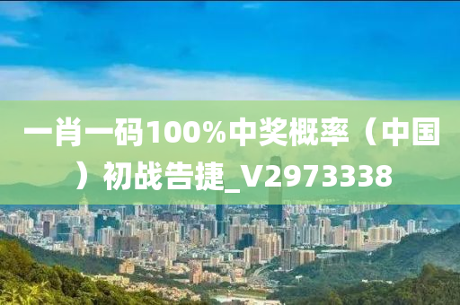 一肖一码100%中奖概率（中国）初战告捷_V2973338