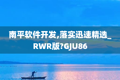 南平软件开发,落实迅速精选_RWR版?GJU86