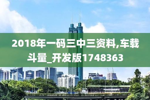 2018年一码三中三资料,车载斗量_开发版1748363