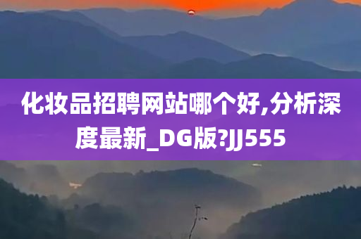 化妆品招聘网站哪个好,分析深度最新_DG版?JJ555