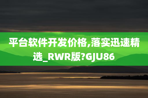 平台软件开发价格,落实迅速精选_RWR版?GJU86