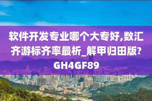 软件开发专业哪个大专好,数汇齐游标齐率最析_解甲归田版?GH4GF89