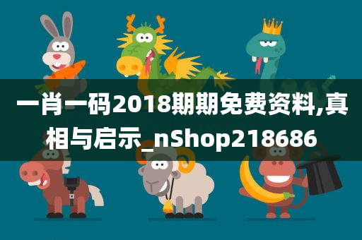 一肖一码2018期期免费资料,真相与启示_nShop218686