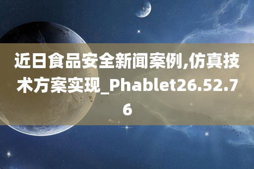 近日食品安全新闻案例,仿真技术方案实现_Phablet26.52.76