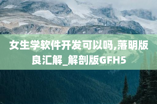 女生学软件开发可以吗,落明版良汇解_解剖版GFH5