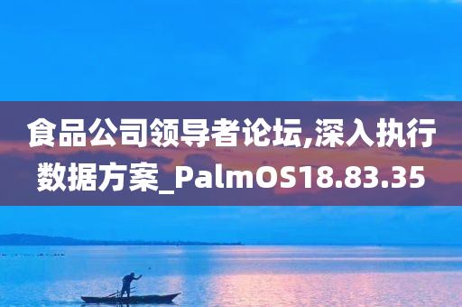 食品公司领导者论坛,深入执行数据方案_PalmOS18.83.35