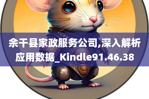 余干县家政服务公司,深入解析应用数据_Kindle91.46.38