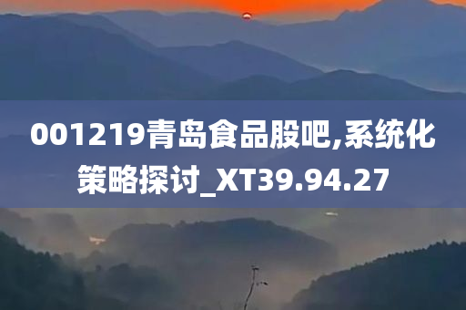 001219青岛食品股吧,系统化策略探讨_XT39.94.27