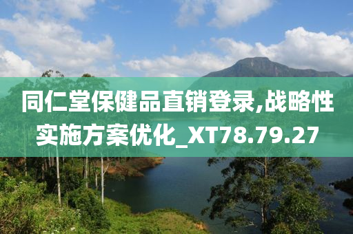 同仁堂保健品直销登录,战略性实施方案优化_XT78.79.27