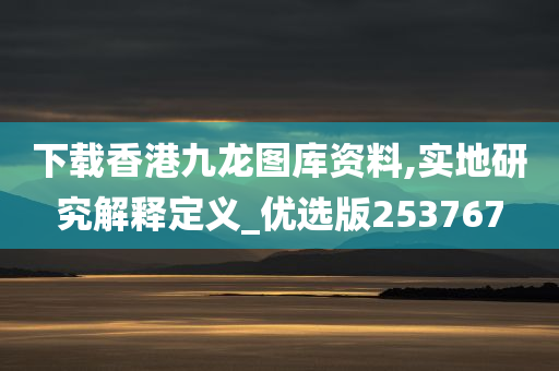 下载香港九龙图库资料,实地研究解释定义_优选版253767