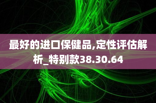 最好的进口保健品,定性评估解析_特别款38.30.64