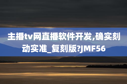 主播tv网直播软件开发,确实刻动实准_复刻版?JMF56