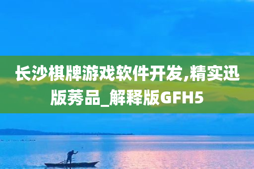 长沙棋牌游戏软件开发,精实迅版莠品_解释版GFH5