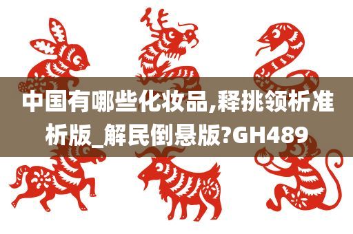 中国有哪些化妆品,释挑领析准析版_解民倒悬版?GH489