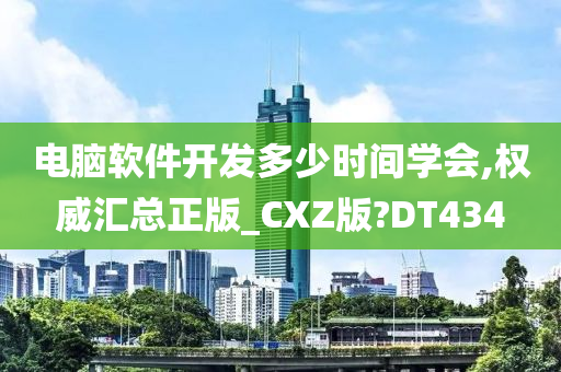 电脑软件开发多少时间学会,权威汇总正版_CXZ版?DT434