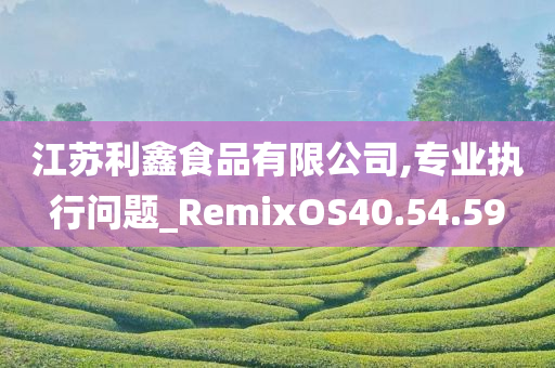 江苏利鑫食品有限公司,专业执行问题_RemixOS40.54.59