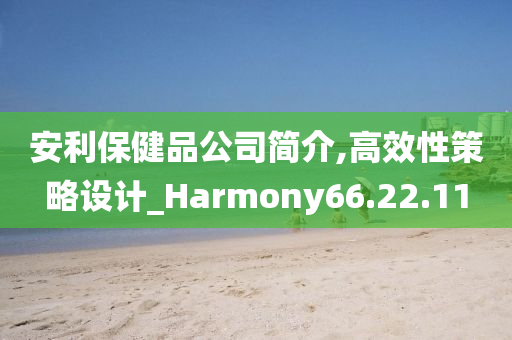 安利保健品公司简介,高效性策略设计_Harmony66.22.11