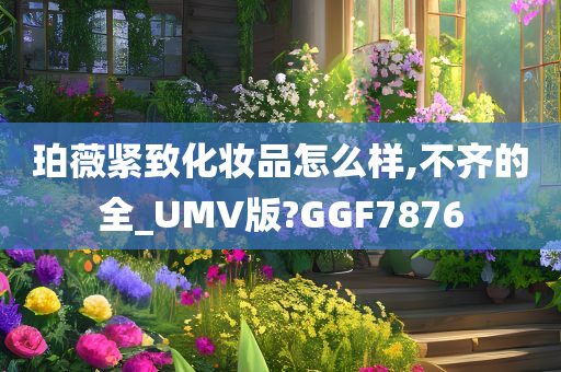 珀薇紧致化妆品怎么样,不齐的全_UMV版?GGF7876