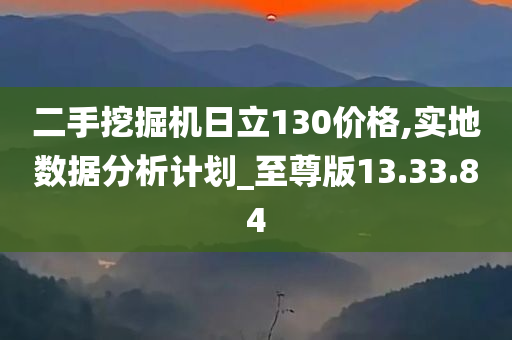 二手挖掘机日立130价格,实地数据分析计划_至尊版13.33.84