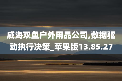 威海双鱼户外用品公司,数据驱动执行决策_苹果版13.85.27