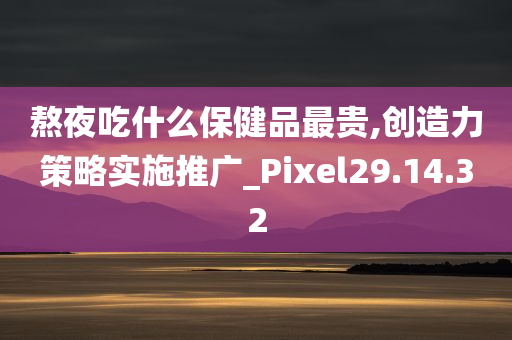 熬夜吃什么保健品最贵,创造力策略实施推广_Pixel29.14.32