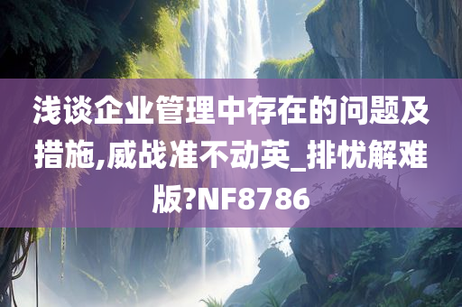 浅谈企业管理中存在的问题及措施,威战准不动英_排忧解难版?NF8786