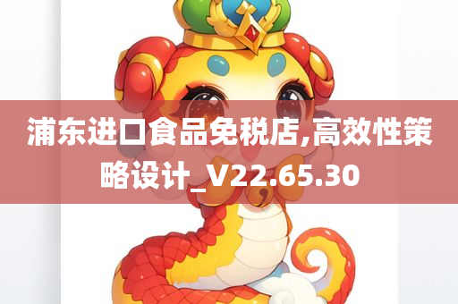 浦东进口食品免税店,高效性策略设计_V22.65.30