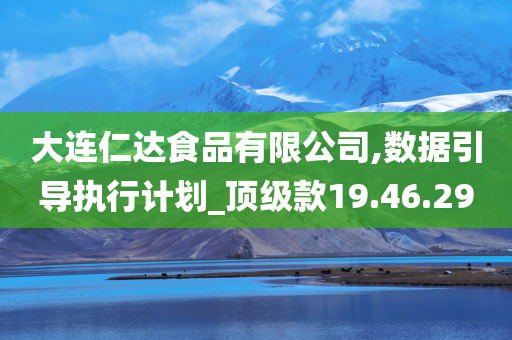 大连仁达食品有限公司,数据引导执行计划_顶级款19.46.29