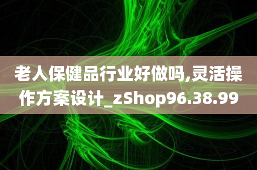 老人保健品行业好做吗,灵活操作方案设计_zShop96.38.99