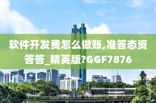 软件开发费怎么做账,准答态资答答_精英版?GGF7876