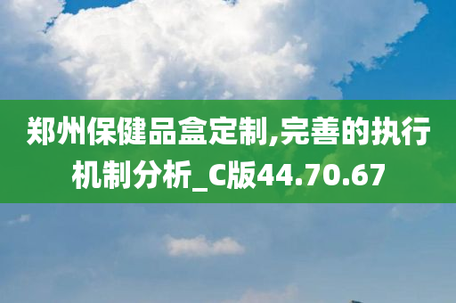 郑州保健品盒定制,完善的执行机制分析_C版44.70.67