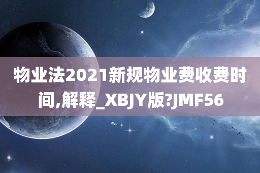 物业法2021新规物业费收费时间,解释_XBJY版?JMF56