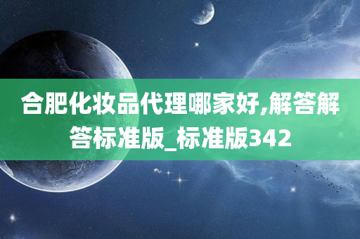 合肥化妆品代理哪家好,解答解答标准版_标准版342