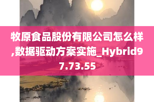 牧原食品股份有限公司怎么样,数据驱动方案实施_Hybrid97.73.55