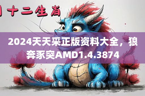 2024天天采正版资料大全，狼奔豕突AMD1.4.3874